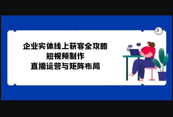 F2431 Z031-企业实体线上获客全攻略：短视频制作、直播运营与矩阵布局/价值2W全套完整视频课程