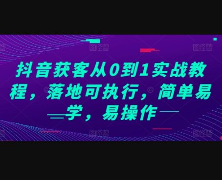 F2437 Z025-抖音获客从0到1实战教程，落地可执行，简单易学，易操作